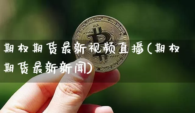 期权期货最新视频直播(期权期货最新新闻)_https://www.kairu168.com_上期所_第1张