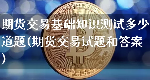期货交易基础知识测试多少道题(期货交易试题和答案)_https://www.kairu168.com_中金所_第1张