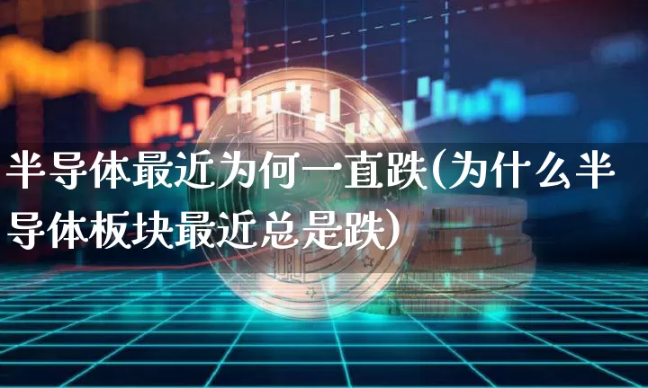 半导体最近为何一直跌(为什么半导体板块最近总是跌)_https://www.kairu168.com_大商所_第1张