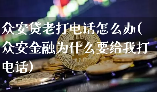 众安贷老打电话怎么办(众安金融为什么要给我打电话)_https://www.kairu168.com_广期所_第1张