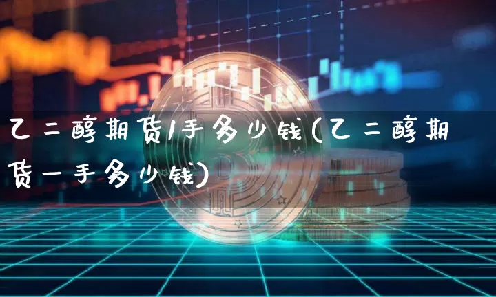 乙二醇期货1手多少钱(乙二醇期货一手多少钱)_https://www.kairu168.com_上期能源_第1张