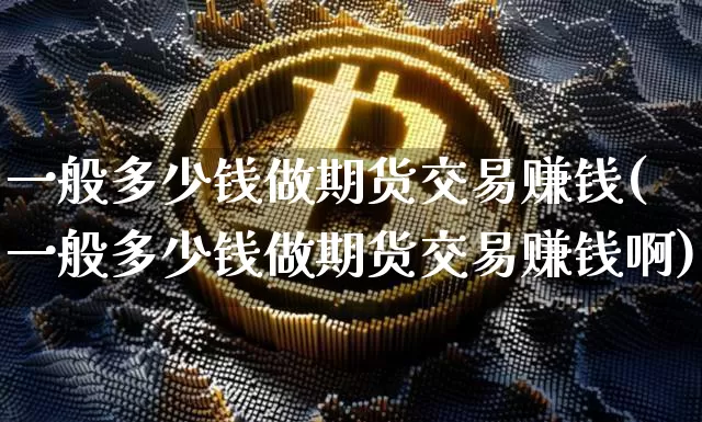 一般多少钱做期货交易赚钱(一般多少钱做期货交易赚钱啊)_https://www.kairu168.com_大商所_第1张