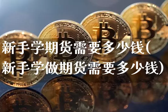 新手学期货需要多少钱(新手学做期货需要多少钱)_上期能源_第1张_财经网 新手学期货需要多少钱(新手学做期货需要多少钱)_https://www.kairu168.com_上期能源_第1张