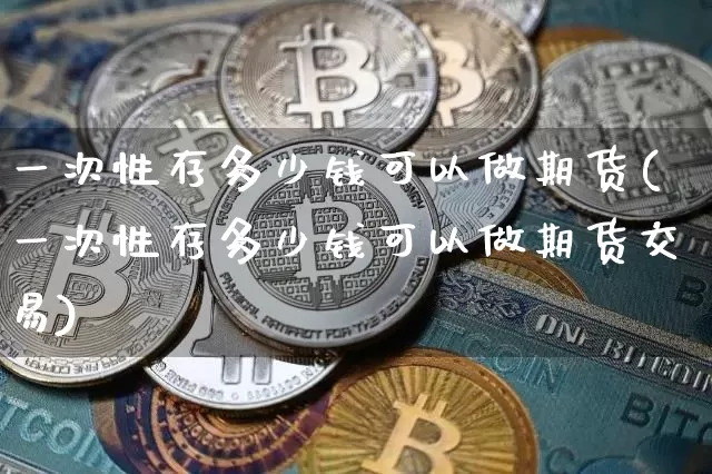 一次性存多少钱可以做期货(一次性存多少钱可以做期货交易)_https://www.kairu168.com_广期所_第1张