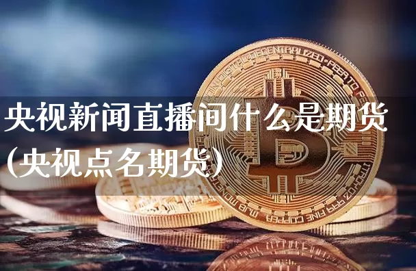 央视新闻直播间什么是期货(央视点名期货)_https://www.kairu168.com_广期所_第1张