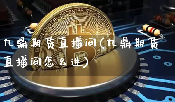 九鼎期货直播间(九鼎期货直播间怎么进)_https://www.kairu168.com_上期所_第1张
