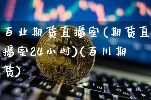 百业期货直播室(期货直播室24小时)(百川期货)_https://www.kairu168.com_上期能源_第1张