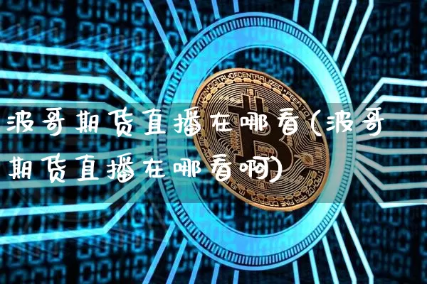 波哥期货直播在哪看(波哥期货直播在哪看啊)_https://www.kairu168.com_广期所_第1张