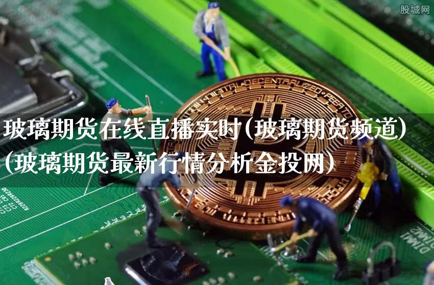 玻璃期货在线直播实时(玻璃期货频道)(玻璃期货最新行情分析金投网)_https://www.kairu168.com_广期所_第1张