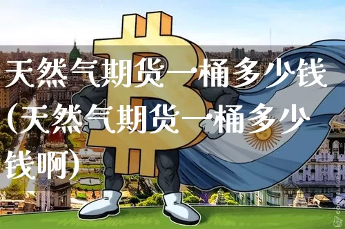 天然气期货一桶多少钱(天然气期货一桶多少钱啊)_https://www.kairu168.com_上期所_第1张