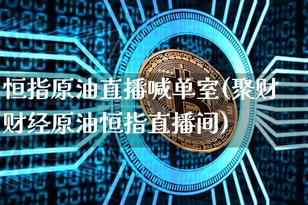 恒指原油直播喊单室(聚财财经原油恒指直播间)_https://www.kairu168.com_广期所_第1张