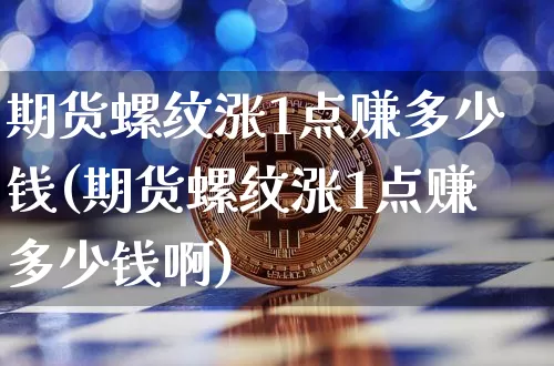 期货螺纹涨1点赚多少钱(期货螺纹涨1点赚多少钱啊)_https://www.kairu168.com_郑商所_第1张