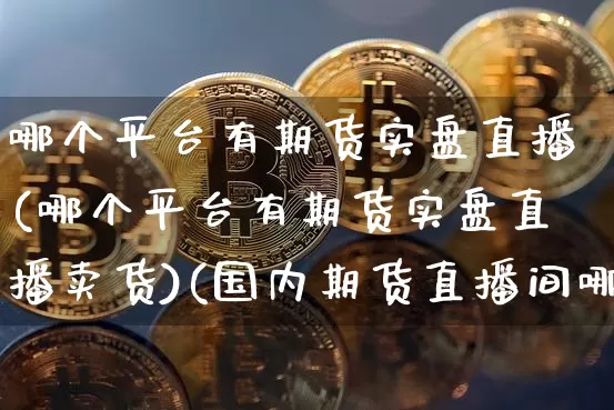 哪个平台有期货实盘直播(哪个平台有期货实盘直播卖货)(国内期货直播间哪个好)_https://www.kairu168.com_中金所_第1张