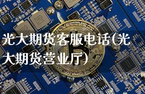 光大期货客服电话(光大期货营业厅)_https://www.kairu168.com_中金所_第1张