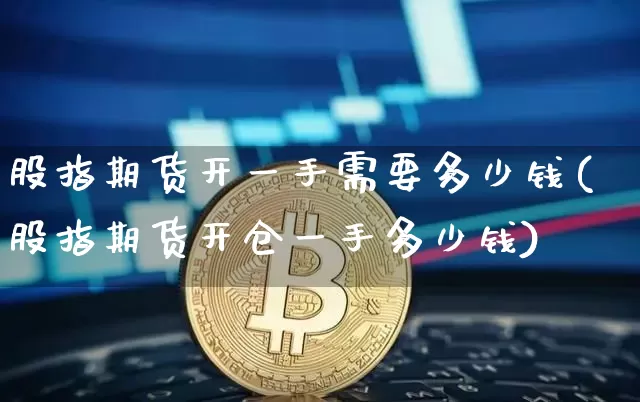 股指期货开一手需要多少钱(股指期货开仓一手多少钱)_https://www.kairu168.com_大商所_第1张