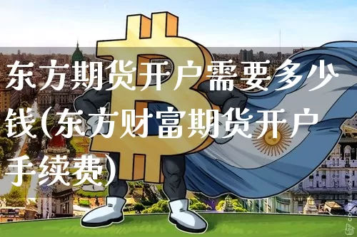 东方期货开户需要多少钱(东方财富期货开户手续费)_上期能源_第1张_财经网 东方期货开户需要多少钱(东方财富期货开户手续费)_https://www.kairu168.com_上期能源_第1张