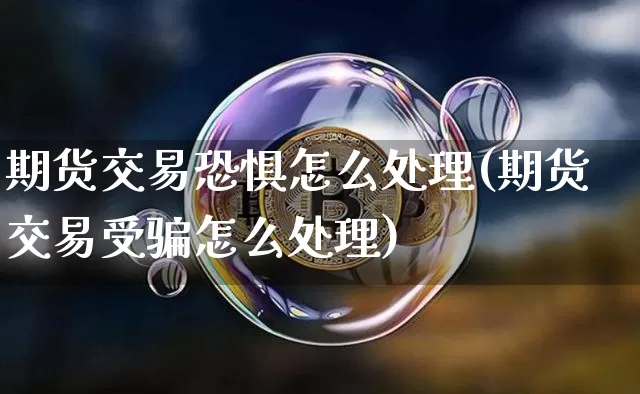 期货交易恐惧怎么处理(期货交易受骗怎么处理)_https://www.kairu168.com_中金所_第1张
