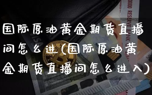国际原油黄金期货直播间怎么进(国际原油黄金期货直播间怎么进入)_https://www.kairu168.com_上期所_第1张
