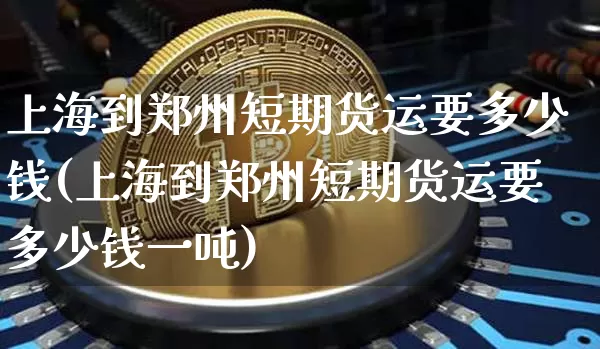 上海到郑州短期货运要多少钱(上海到郑州短期货运要多少钱一吨)_上期能源_第1张_财经网 上海到郑州短期货运要多少钱(上海到郑州短期货运要多少钱一吨)_https://www.kairu168.com_上期能源_第1张