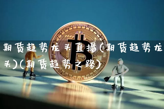 期货趋势龙头直播(期货趋势龙头)(期货趋势之路)_https://www.kairu168.com_郑商所_第1张