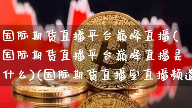 国际期货直播平台巅峰直播(国际期货直播平台巅峰直播是什么)(国际期货直播室直播频道)_https://www.kairu168.com_上期所_第1张