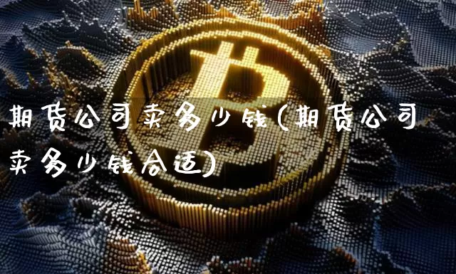 期货公司卖多少钱(期货公司卖多少钱合适)_广期所_第1张_财经网 期货公司卖多少钱(期货公司卖多少钱合适)_https://www.kairu168.com_广期所_第1张