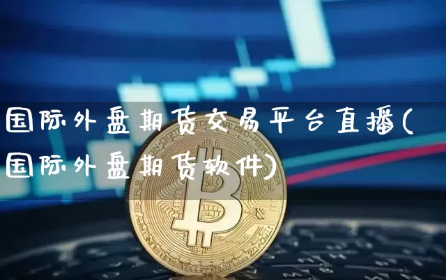 国际外盘期货交易平台直播(国际外盘期货软件)_https://www.kairu168.com_上期能源_第1张