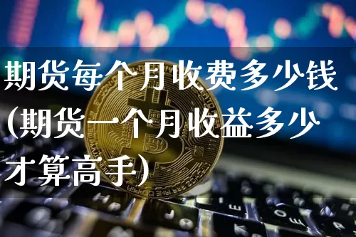 期货每个月收费多少钱(期货一个月收益多少才算高手)_广期所_第1张_财经网 期货每个月收费多少钱(期货一个月收益多少才算高手)_https://www.kairu168.com_广期所_第1张