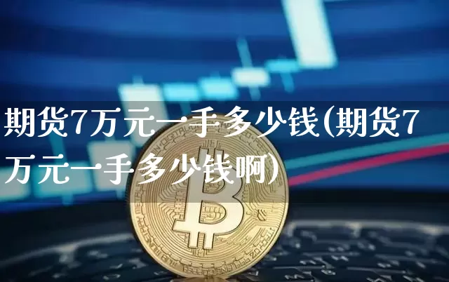 期货7万元一手多少钱(期货7万元一手多少钱啊)_https://www.kairu168.com_上期能源_第1张