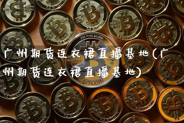 广州期货连衣裙直播基地(广州期货连衣裙直播基地)_https://www.kairu168.com_上期所_第1张