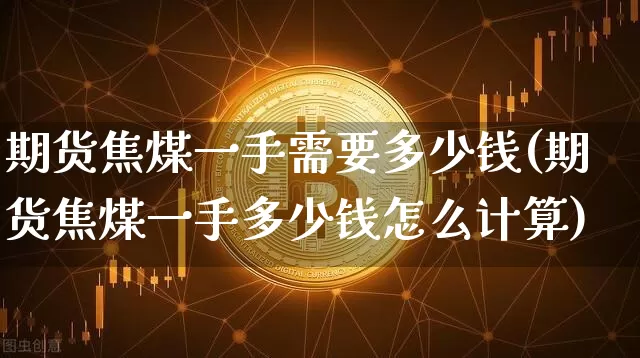 期货焦煤一手需要多少钱(期货焦煤一手多少钱怎么计算)_https://www.kairu168.com_郑商所_第1张