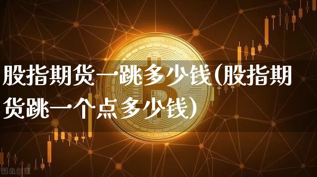股指期货一跳多少钱(股指期货跳一个点多少钱)_https://www.kairu168.com_郑商所_第1张