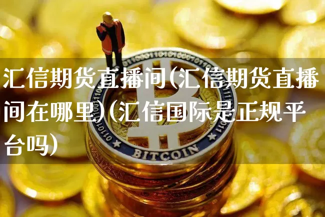 汇信期货直播间(汇信期货直播间在哪里)(汇信国际是正规平台吗)_https://www.kairu168.com_上期所_第1张