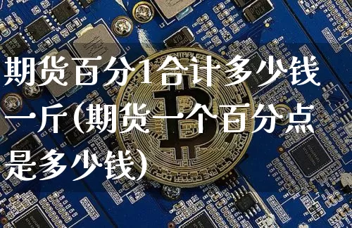 期货百分1合计多少钱一斤(期货一个百分点是多少钱)_https://www.kairu168.com_上期能源_第1张