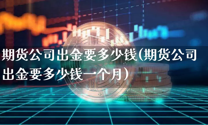 期货公司出金要多少钱(期货公司出金要多少钱一个月)_中金所_第1张_财经网 期货公司出金要多少钱(期货公司出金要多少钱一个月)_https://www.kairu168.com_中金所_第1张