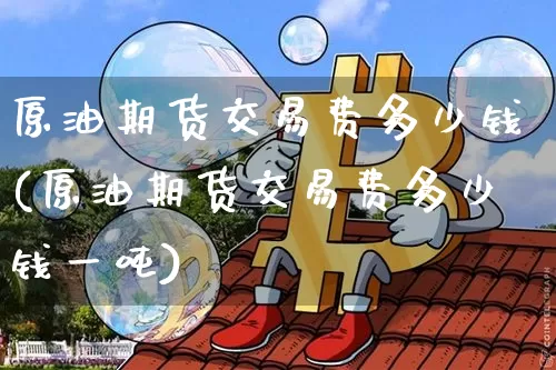 原油期货交易费多少钱(原油期货交易费多少钱一吨)_https://www.kairu168.com_上期所_第1张