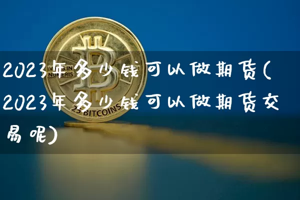 2023年多少钱可以做期货(2023年多少钱可以做期货交易呢)_https://www.kairu168.com_中金所_第1张