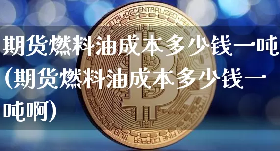 期货燃料油成本多少钱一吨(期货燃料油成本多少钱一吨啊)_https://www.kairu168.com_郑商所_第1张