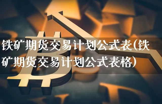 铁矿期货交易计划公式表(铁矿期货交易计划公式表格)_https://www.kairu168.com_广期所_第1张