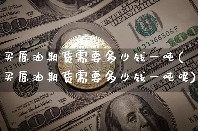 买原油期货需要多少钱一吨(买原油期货需要多少钱一吨呢)_https://www.kairu168.com_大商所_第1张