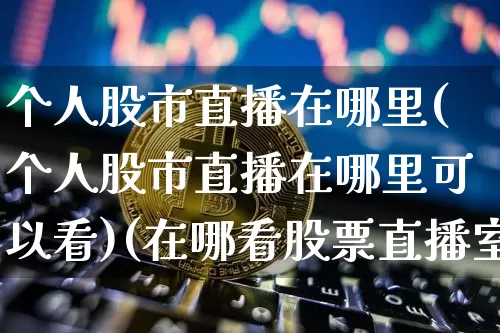 个人股市直播在哪里(个人股市直播在哪里可以看)(在哪看股票直播室)_https://www.kairu168.com_广期所_第1张