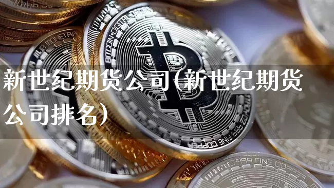新世纪期货公司(新世纪期货公司排名)_https://www.kairu168.com_中金所_第1张