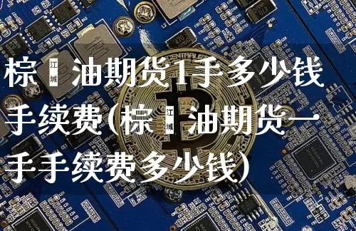 棕榈油期货1手多少钱手续费(棕榈油期货一手手续费多少钱)_https://www.kairu168.com_中金所_第1张