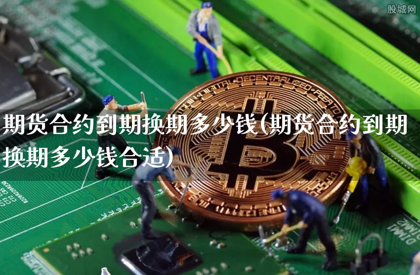 期货合约到期换期多少钱(期货合约到期换期多少钱合适)_https://www.kairu168.com_郑商所_第1张