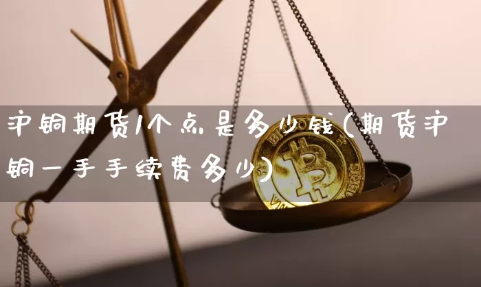 沪铜期货1个点是多少钱(期货沪铜一手手续费多少)_https://www.kairu168.com_郑商所_第1张