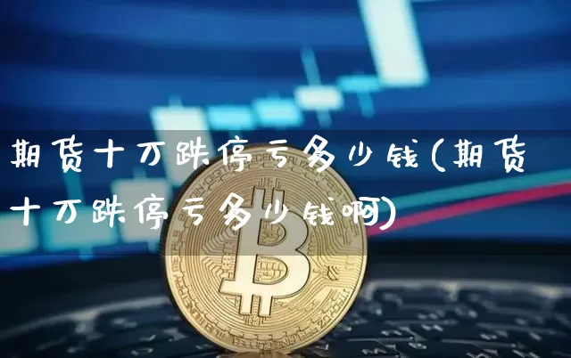 期货十万跌停亏多少钱(期货十万跌停亏多少钱啊)_https://www.kairu168.com_广期所_第1张