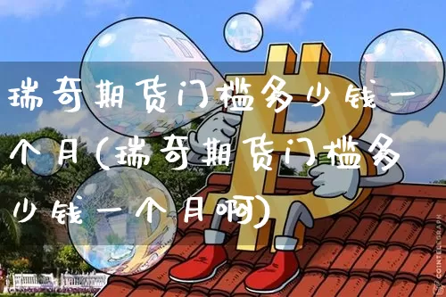 瑞奇期货门槛多少钱一个月(瑞奇期货门槛多少钱一个月啊)_https://www.kairu168.com_广期所_第1张