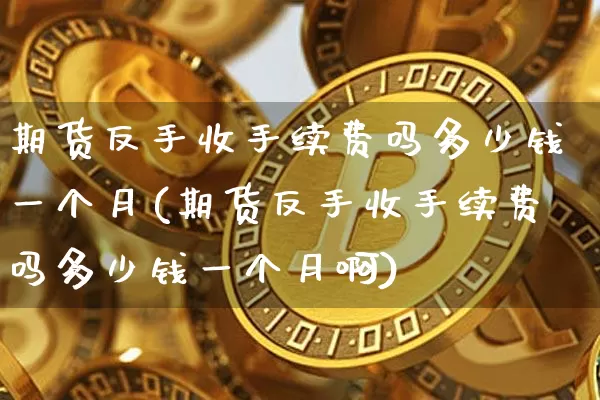 期货反手收手续费吗多少钱一个月(期货反手收手续费吗多少钱一个月啊)_郑商所_第1张_财经网 期货反手收手续费吗多少钱一个月(期货反手收手续费吗多少钱一个月啊)_https://www.kairu168.com_郑商所_第1张