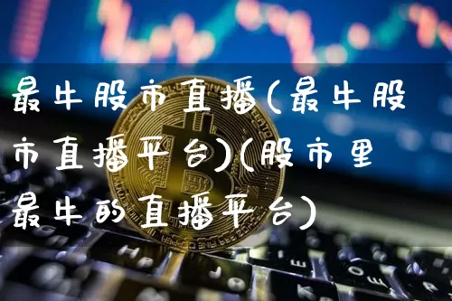 最牛股市直播(最牛股市直播平台)(股市里最牛的直播平台)_https://www.kairu168.com_广期所_第1张