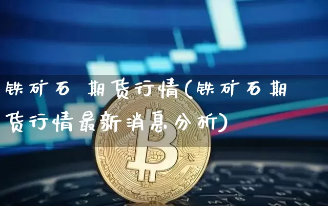 铁矿石 期货行情(铁矿石期货行情最新消息分析)_https://www.kairu168.com_郑商所_第1张